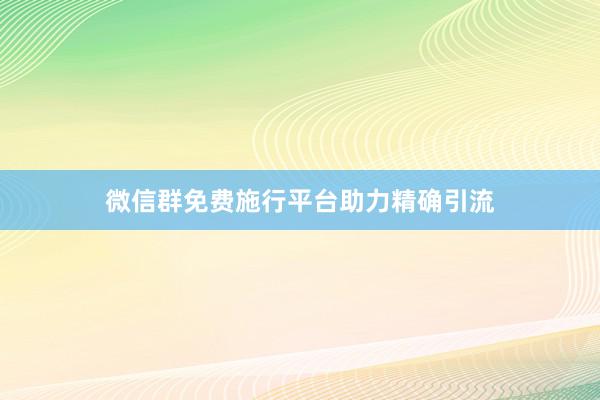 微信群免费施行平台助力精确引流