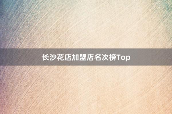 长沙花店加盟店名次榜Top